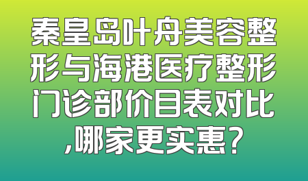 秦皇岛叶舟美容整形与海港医疗整形门诊部价目表对比，哪家更实惠？