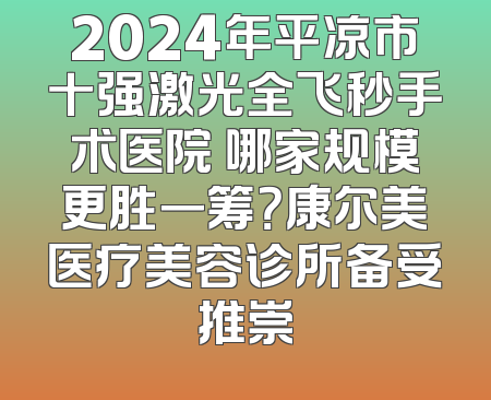 2024年平凉市十强激光全飞秒手术医院 哪家规模更胜一筹？康尔美医疗美容诊所备受推崇