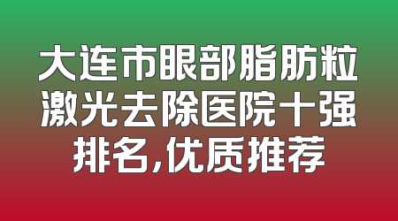 大连市眼部脂肪粒激光去除医院十强排名，优质推荐