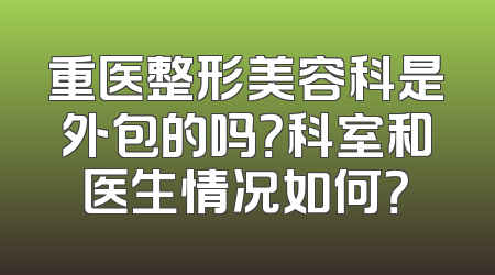 重医整形美容科是外包的吗？科室和医生情况如何？