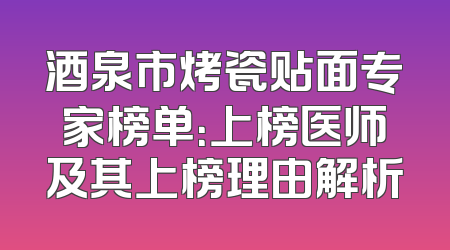 酒泉市烤瓷贴面专家榜单：上榜医师及其上榜理由解析