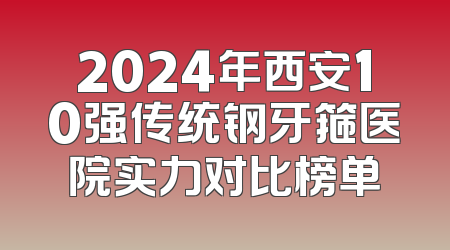 2024年西安10强传统钢牙箍医院实力对比榜单