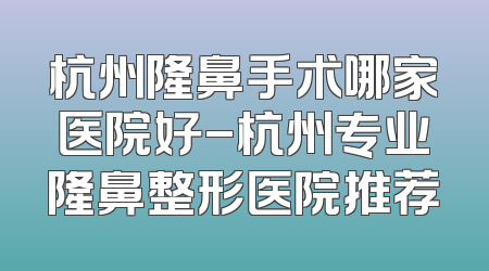 杭州隆鼻手术哪家医院好-杭州专业隆鼻整形医院推荐