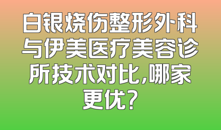 白银烧伤整形外科与伊美医疗美容诊所技术对比，哪家更优？