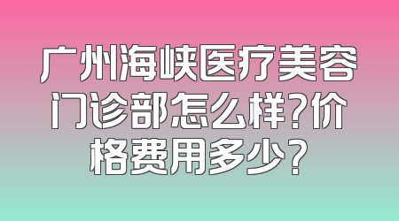 广州海峡医疗美容门诊部怎么样？价格费用多少？