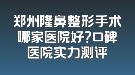 郑州隆鼻整形手术哪家医院好？口碑医院实力测评