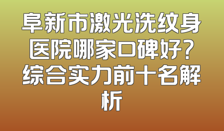 阜新市激光洗纹身医院哪家口碑好？综合实力前十名解析