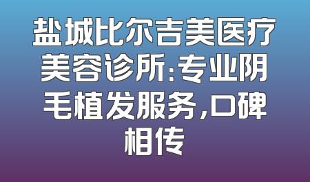 盐城比尔吉美医疗美容诊所：专业阴毛植发服务，口碑相传