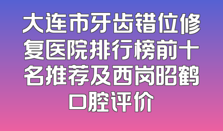 大连市牙齿错位修复医院排行榜前十名推荐及西岗昭鹤口腔评价