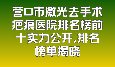营口市激光去手术疤痕医院排名榜前十实力公开，排名榜单揭晓