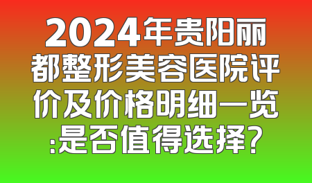 2024年贵阳丽都整形美容医院评价及价格明细一览：是否值得选择？