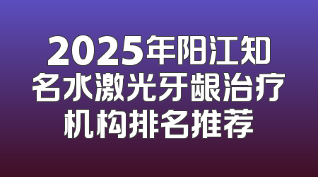 2025年阳江知名水激光牙龈治疗机构排名推荐