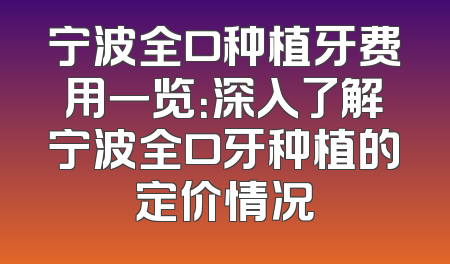 宁波全口种植牙费用一览：深入了解宁波全口牙种植的定价情况
