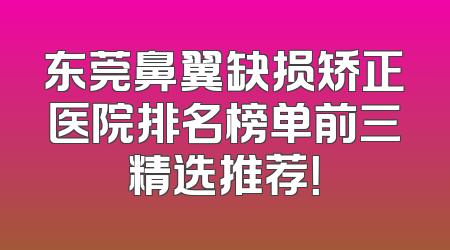 东莞鼻翼缺损矫正医院排名榜单前三精选推荐！