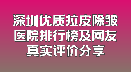 深圳优质拉皮除皱医院排行榜及网友真实评价分享