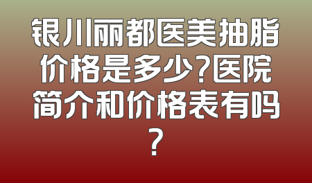银川丽都医美抽脂价格是多少？医院简介和价格表有吗？
