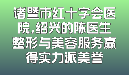 诸暨市红十字会医院，绍兴的陈医生整形与美容服务赢得实力派美誉