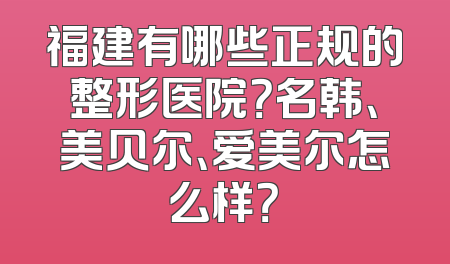 福建有哪些正规的整形医院？名韩、美贝尔、爱美尔怎么样？