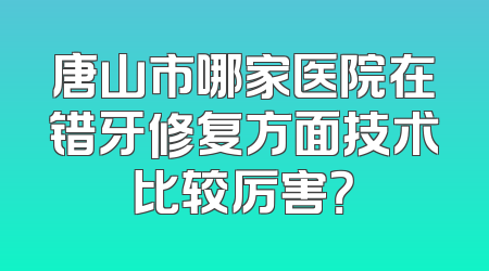 唐山市哪家医院在错牙修复方面技术比较厉害？
