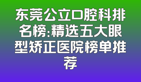 东莞公立口腔科排名榜：精选五大眼型矫正医院榜单推荐