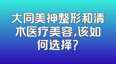 大同美神整形和清木医疗美容，该如何选择？