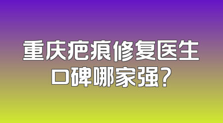 重庆疤痕修复医生口碑哪家强？