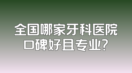 全国哪家牙科医院口碑好且专业？