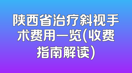 陕西省治疗斜视手术费用一览（收费指南解读）