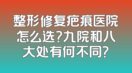 整形修复疤痕医院怎么选？九院和八大处有何不同？
