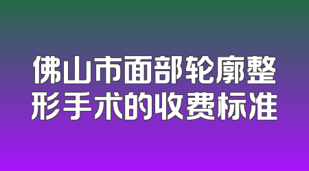 佛山市面部轮廓整形手术的收费标准