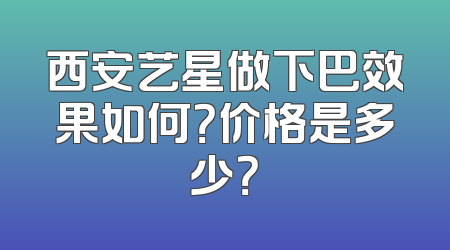 西安艺星做下巴效果如何？价格是多少？