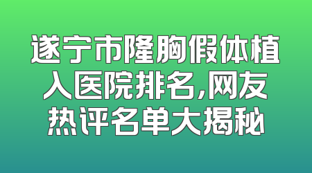 遂宁市隆胸假体植入医院排名，网友热评名单大揭秘
