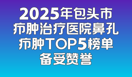 2025年包头市疖肿治疗医院鼻孔疖肿TOP5榜单备受赞誉