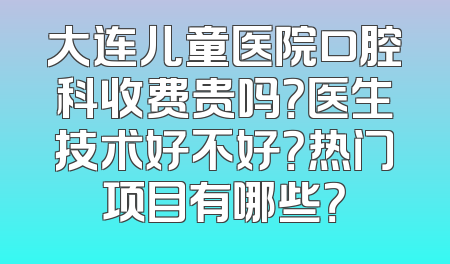 大连儿童医院口腔科收费贵吗？医生技术好不好？热门项目有哪些？