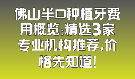佛山半口种植牙费用概览：精选3家专业机构推荐，价格先知道！