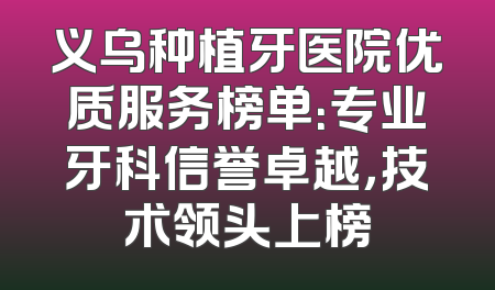 义乌种植牙医院优质服务榜单：专业牙科信誉卓越，技术领头上榜