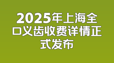 2025年上海全口义齿收费详情正式发布