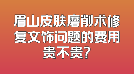眉山皮肤磨削术修复文饰问题的费用贵不贵？