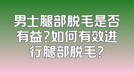 男士腿部脱毛是否有益？如何有效进行腿部脱毛？