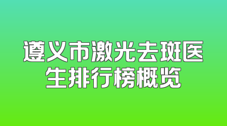 遵义市激光去斑医生排行榜概览