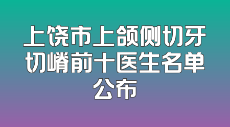 上饶市上颌侧切牙切嵴前十医生名单公布