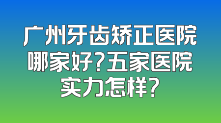 广州牙齿矫正医院哪家好？五家医院实力怎样？