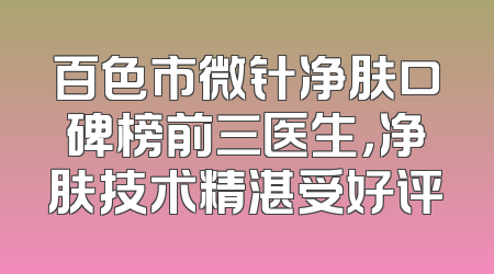 百色市微针净肤口碑榜前三医生，净肤技术精湛受好评