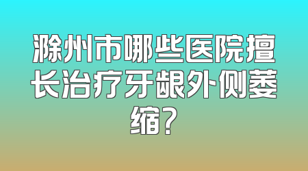 滁州市哪些医院擅长治疗牙龈外侧萎缩？