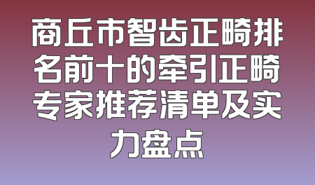商丘市智齿正畸排名前十的牵引正畸专家推荐清单及实力盘点