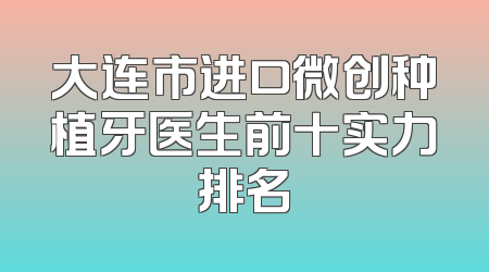 大连市进口微创种植牙医生前十实力排名