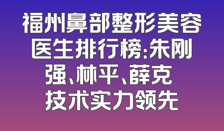 福州鼻部整形美容医生排行榜：朱刚强、林平、薛克墘技术实力领先