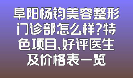 阜阳杨钧美容整形门诊部怎么样？特色项目、好评医生及价格表一览