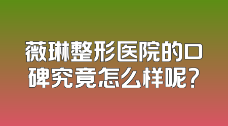 薇琳整形医院的口碑究竟怎么样呢？