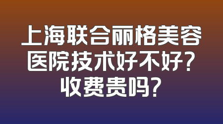 上海联合丽格美容医院技术好不好？收费贵吗？